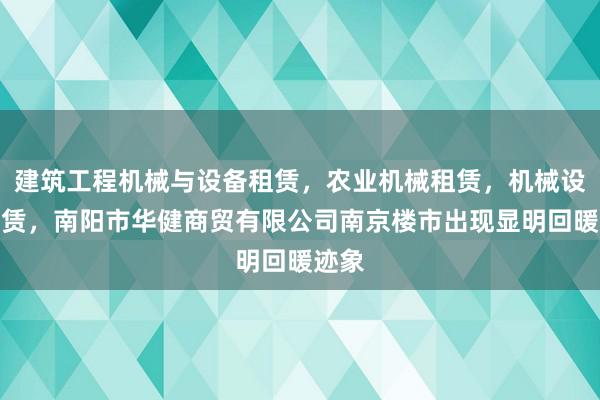 建筑工程机械与设备租赁，农业机械租赁，机械设备租赁，南阳市华健商贸有限公司南京楼市出现显明回暖迹象