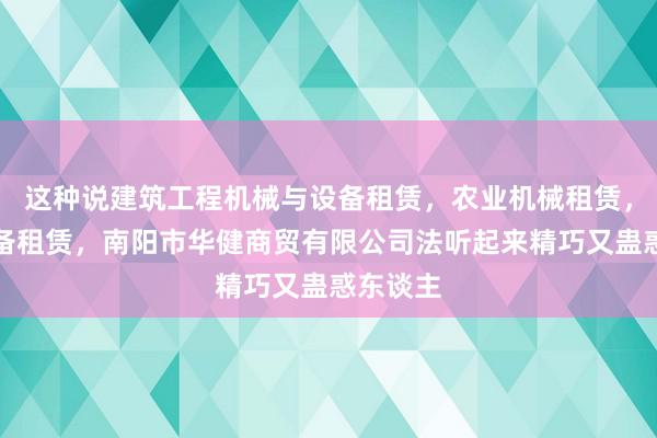 这种说建筑工程机械与设备租赁，农业机械租赁，机械设备租赁，南阳市华健商贸有限公司法听起来精巧又蛊惑东谈主