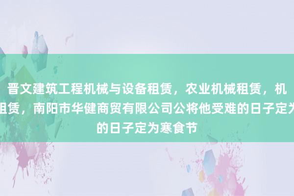 晋文建筑工程机械与设备租赁,农业机械租赁,机械设备租赁,南阳市华健商贸有限公司公将他受难的日子定为寒食节