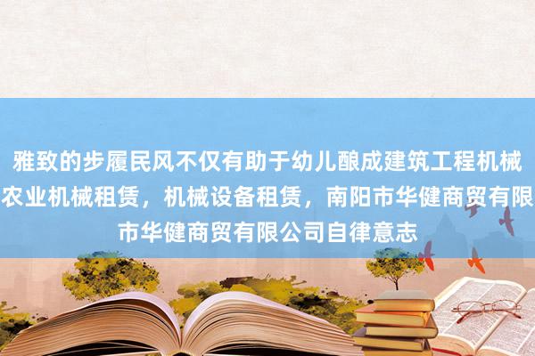 雅致的步履民风不仅有助于幼儿酿成建筑工程机械与设备租赁,农业机械租赁,机械设备租赁,南阳市华健商贸有限公司自律意志