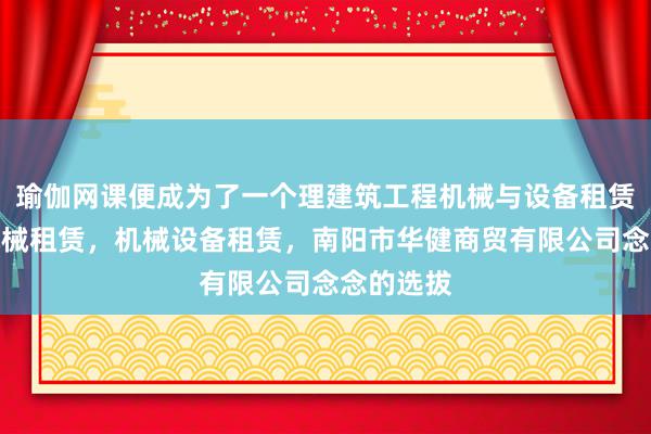 瑜伽网课便成为了一个理建筑工程机械与设备租赁，农业机械租赁，机械设备租赁，南阳市华健商贸有限公司念念的选拔