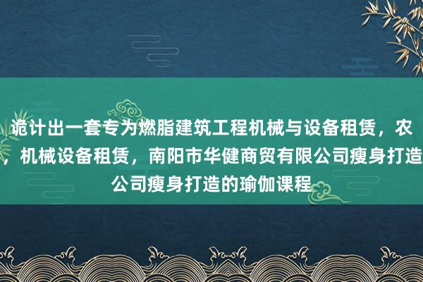 诡计出一套专为燃脂建筑工程机械与设备租赁，农业机械租赁，机械设备租赁，南阳市华健商贸有限公司瘦身打造的瑜伽课程