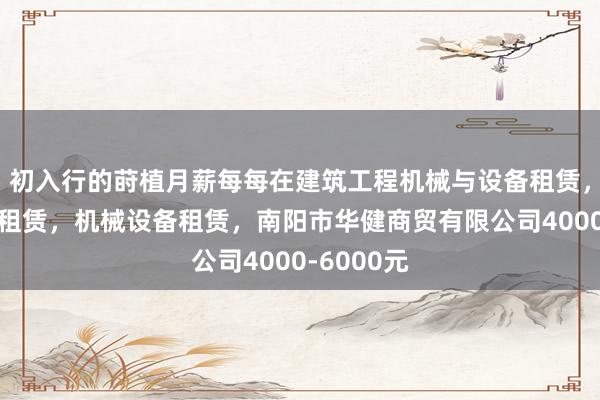 初入行的莳植月薪每每在建筑工程机械与设备租赁,农业机械租赁,机械设备租赁,南阳市华健商贸有限公司4000-6000元