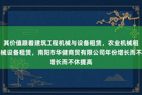 其价值跟着建筑工程机械与设备租赁，农业机械租赁，机械设备租赁，南阳市华健商贸有限公司年份增长而不休提高