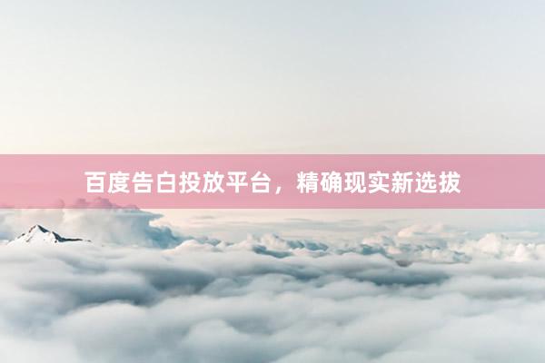 百度告白投放平台，精确现实新选拔