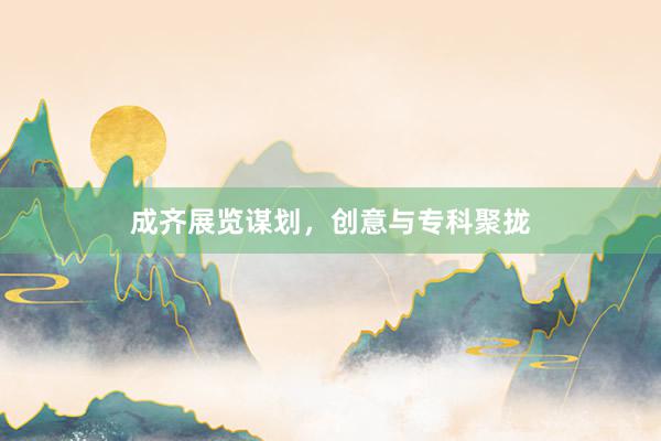 成齐展览谋划，创意与专科聚拢