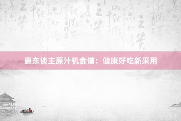 惠东谈主原汁机食谱：健康好吃新采用